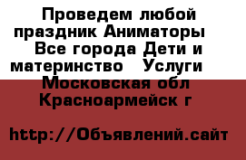 Проведем любой праздник.Аниматоры. - Все города Дети и материнство » Услуги   . Московская обл.,Красноармейск г.